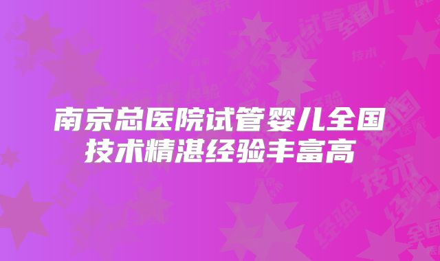 南京总医院试管婴儿全国技术精湛经验丰富高
