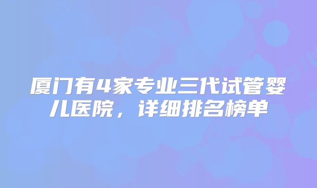 厦门有4家专业三代试管婴儿医院,详细排名榜单