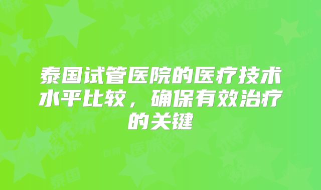 泰国试管医院的医疗技术水平比较，确保有效治疗的关键