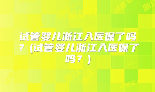 试管婴儿浙江入医保了吗?(试管婴儿浙江入医保了吗?)