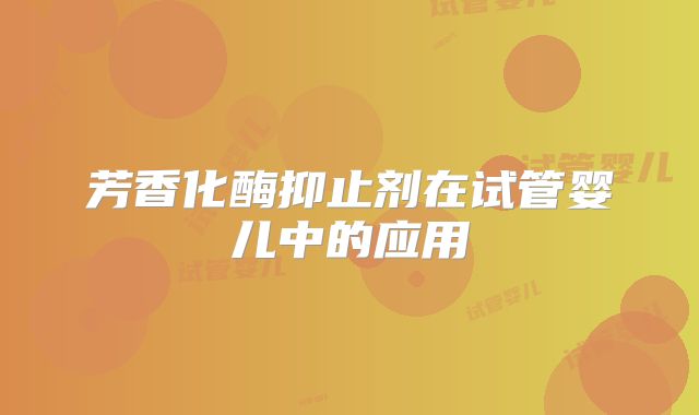 芳香化酶抑止剂在试管婴儿中的应用