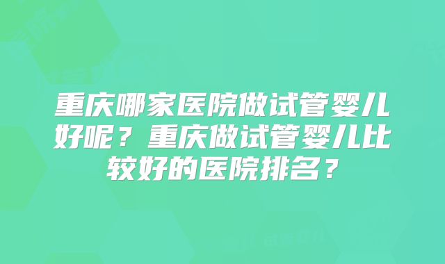 重庆哪家医院做试管婴儿好呢?重庆做试管婴儿比较好的医院排名?