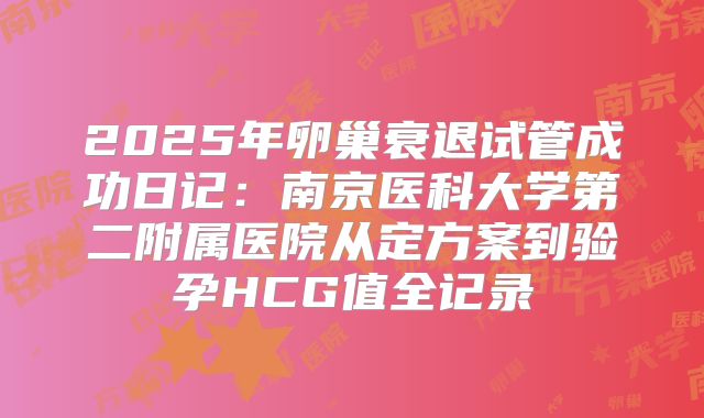 2025年卵巢衰退试管成功日记：南京医科大学第二附属医院从定方案到验孕HCG值全记录