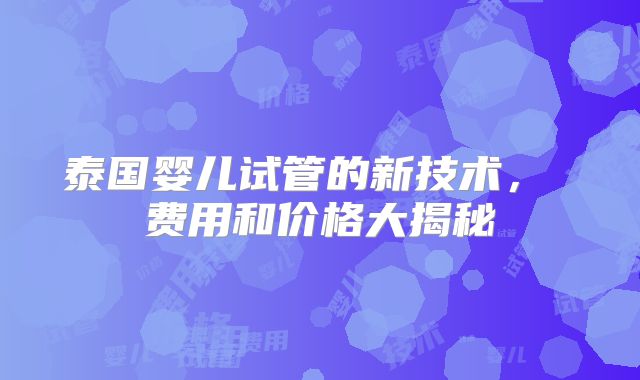 泰国婴儿试管的新技术， 费用和价格大揭秘