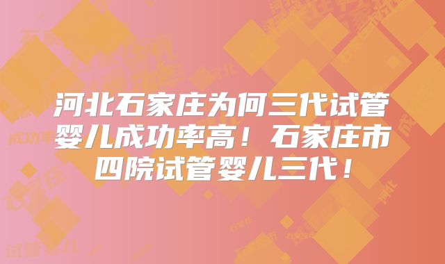 河北石家庄为何三代试管婴儿成功率高!石家庄市四院试管婴儿三代!