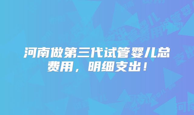 河南做第三代试管婴儿总费用，明细支出！