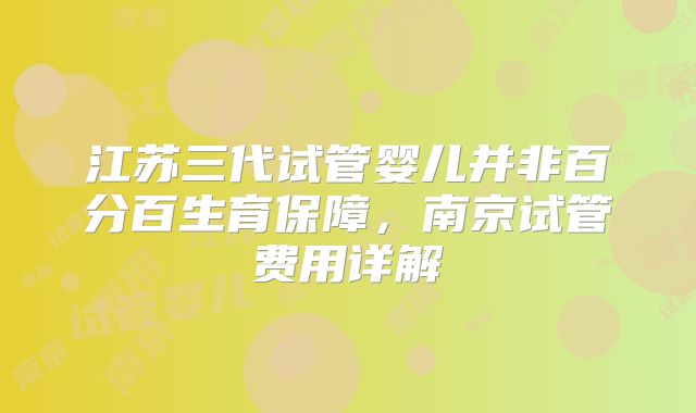 江苏三代试管婴儿并非百分百生育保障，南京试管费用详解