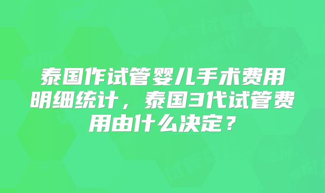 泰国作试管婴儿手术费用明细统计,泰国3代试管费用由什么决定?
