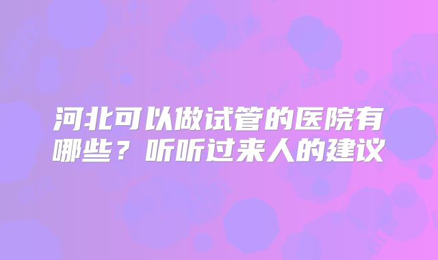 河北可以做试管的医院有哪些?听听过来人的建议