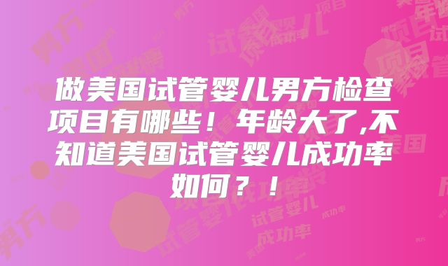 做美国试管婴儿男方检查项目有哪些！年龄大了,不知道美国试管婴儿成功率如何？！