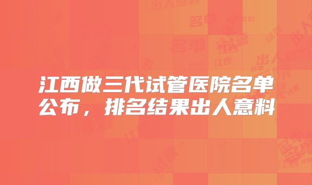 江西做三代试管医院名单公布,排名结果出人意料