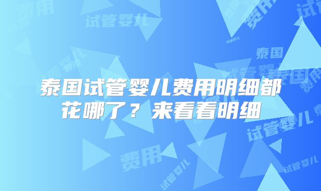泰国试管婴儿费用明细都花哪了？来看看明细