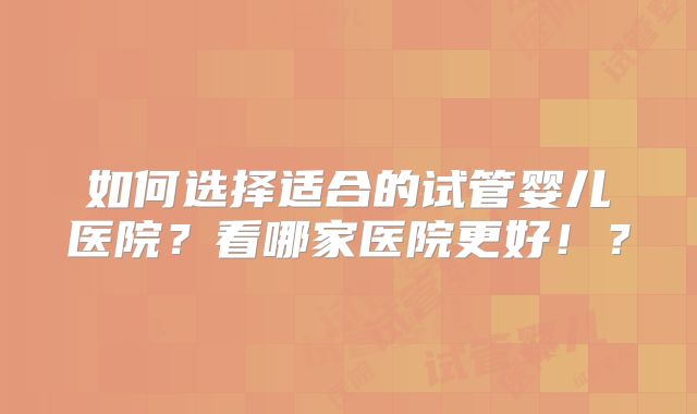 如何选择适合的试管婴儿医院?看哪家医院更好!?