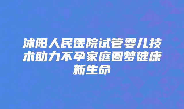 沭阳人民医院试管婴儿技术助力不孕家庭圆梦健康新生命