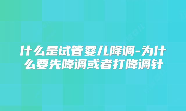 什么是试管婴儿降调-为什么要先降调或者打降调针