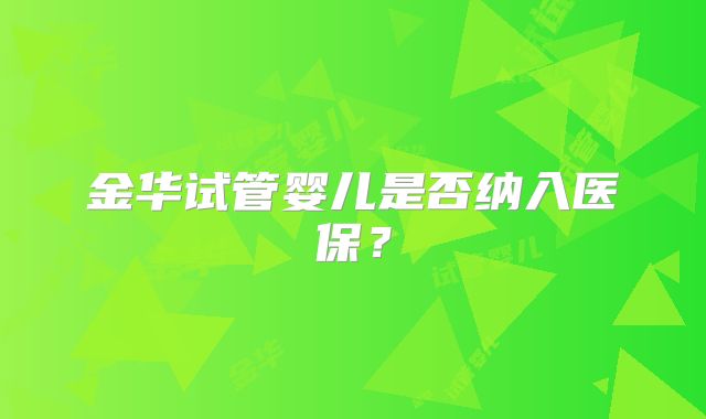金华试管婴儿是否纳入医保？