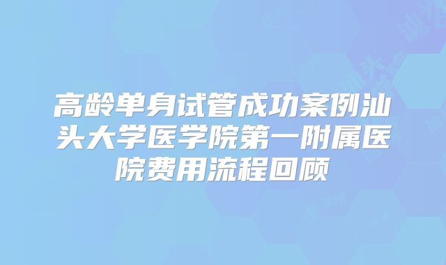 高龄单身试管成功案例汕头大学医学院第一附属医院费用流程回顾