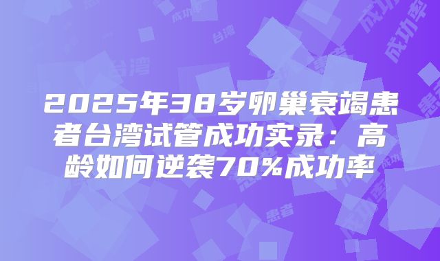 2025年38岁卵巢衰竭患者台湾试管成功实录:高龄如何逆袭70%成功率