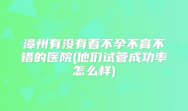 漳州有没有看不孕不育不错的医院(他们试管成功率怎么样)