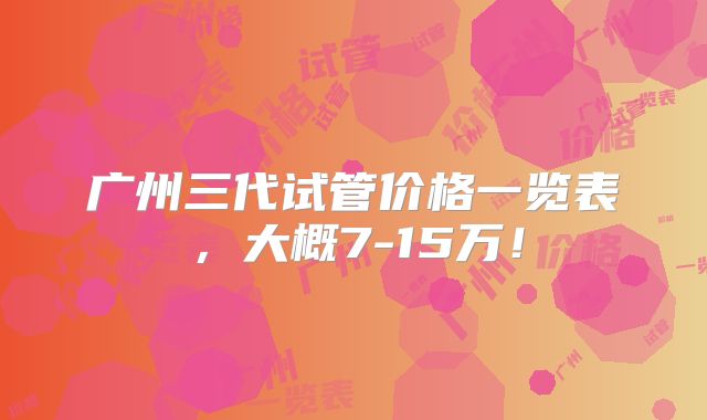 广州三代试管价格一览表,大概7-15万!