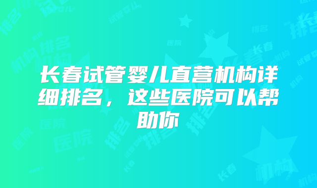 长春试管婴儿直营机构详细排名,这些医院可以帮助你