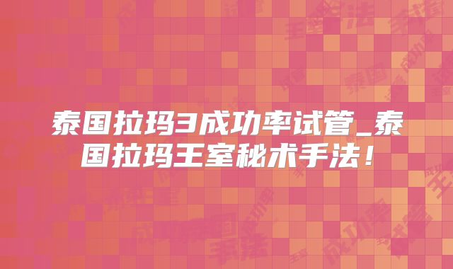 泰国拉玛3成功率试管_泰国拉玛王室秘术手法!