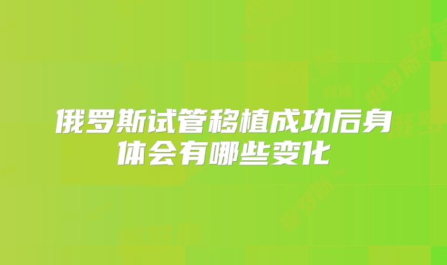 俄罗斯试管移植成功后身体会有哪些变化
