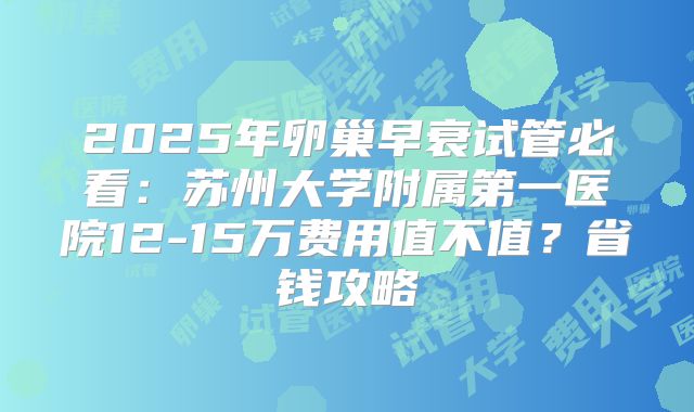 2025年卵巢早衰试管必看:苏州大学附属第一医院12-15万费用值不值?省钱攻略
