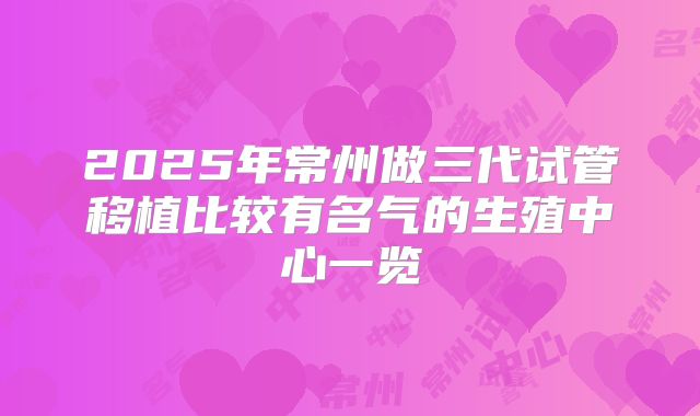 2025年常州做三代试管移植比较有名气的生殖中心一览