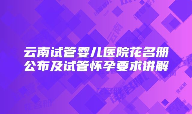 云南试管婴儿医院花名册公布及试管怀孕要求讲解