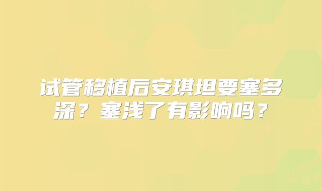 试管移植后安琪坦要塞多深?塞浅了有影响吗?