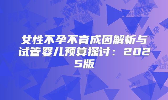 女性不孕不育成因解析与试管婴儿预算探讨：2025版
