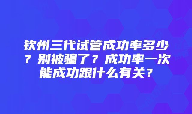 钦州三代试管成功率多少？别被骗了？成功率一次能成功跟什么有关？