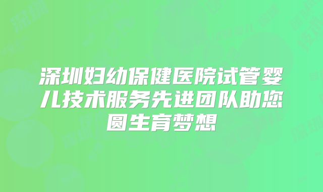 深圳妇幼保健医院试管婴儿技术服务先进团队助您圆生育梦想