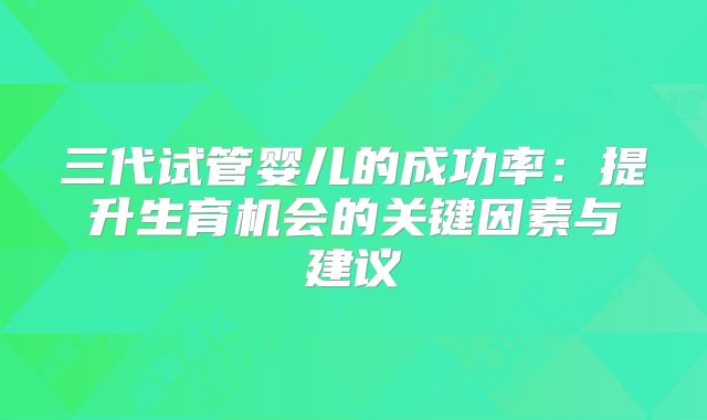 三代试管婴儿的成功率：提升生育机会的关键因素与建议