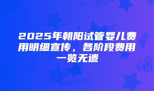 2025年朝阳试管婴儿费用明细宣传,各阶段费用一览无遗