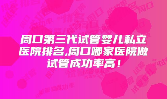 周口第三代试管婴儿私立医院排名,周口哪家医院做试管成功率高!