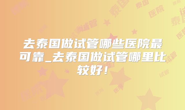 去泰国做试管哪些医院最可靠_去泰国做试管哪里比较好！