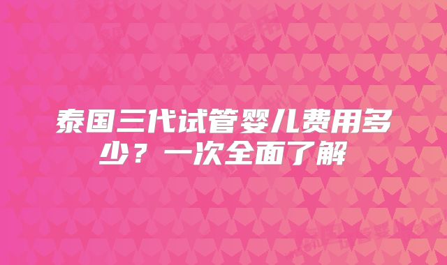 泰国三代试管婴儿费用多少?一次全面了解
