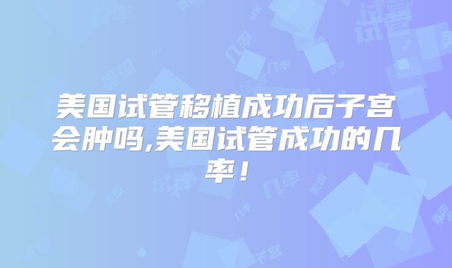 美国试管移植成功后子宫会肿吗,美国试管成功的几率!