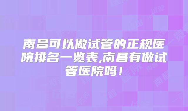 南昌可以做试管的正规医院排名一览表,南昌有做试管医院吗!