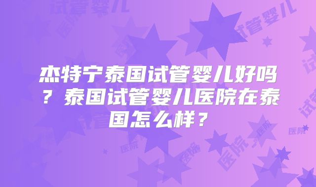 杰特宁泰国试管婴儿好吗?泰国试管婴儿医院在泰国怎么样?
