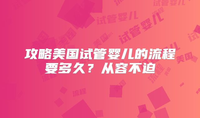 攻略美国试管婴儿的流程要多久?从容不迫