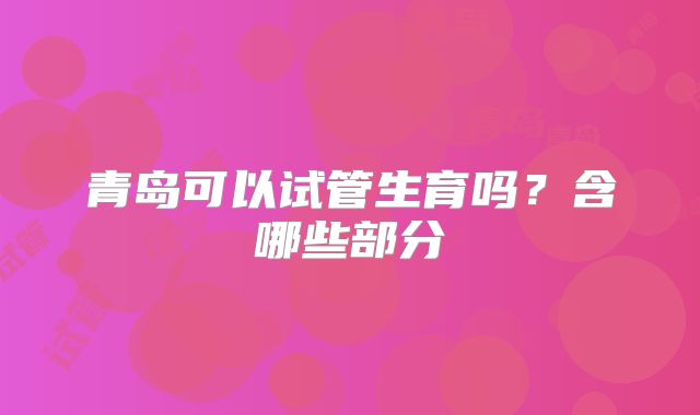 青岛可以试管生育吗?含哪些部分