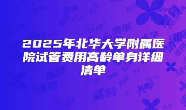2025年北华大学附属医院试管费用高龄单身详细清单