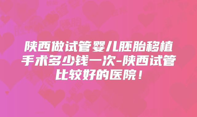 陕西做试管婴儿胚胎移植手术多少钱一次-陕西试管比较好的医院！