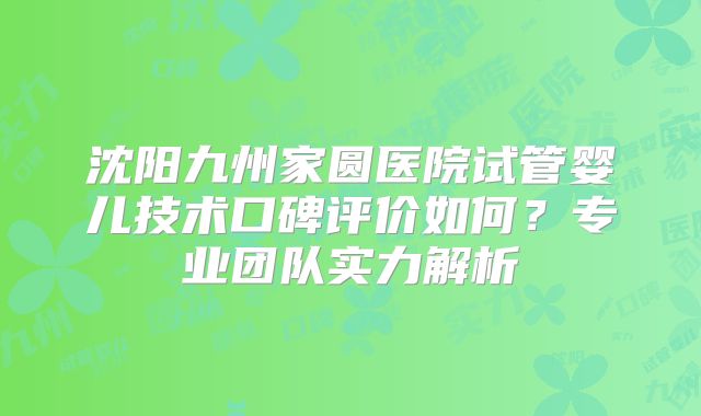 沈阳九州家圆医院试管婴儿技术口碑评价如何？专业团队实力解析