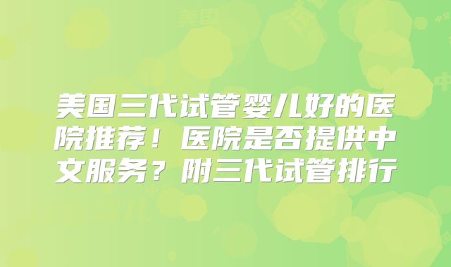 美国三代试管婴儿好的医院推荐!医院是否提供中文服务?附三代试管排行