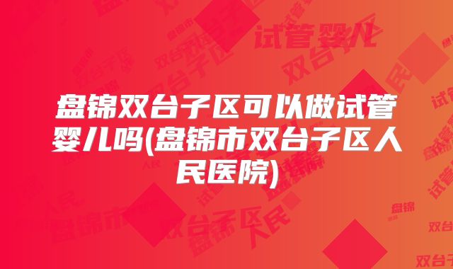 盘锦双台子区可以做试管婴儿吗(盘锦市双台子区人民医院)