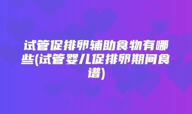 试管促排卵辅助食物有哪些(试管婴儿促排卵期间食谱)